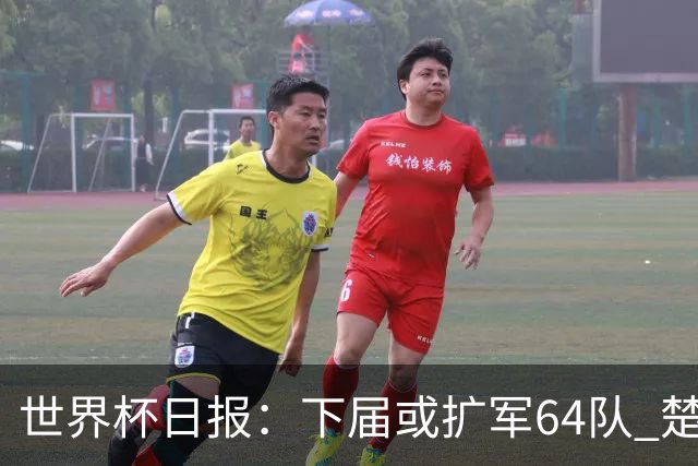 世界杯日报：下届或扩军64队 楚阿梅尼复出战西班牙