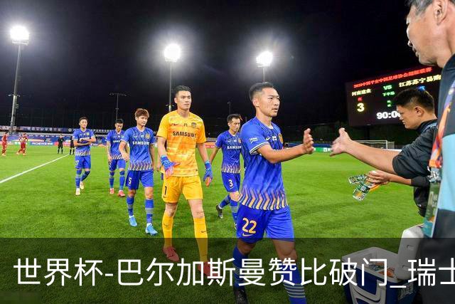 世界杯-巴尔加斯曼赞比破门 瑞士2-1加拿大小组第一