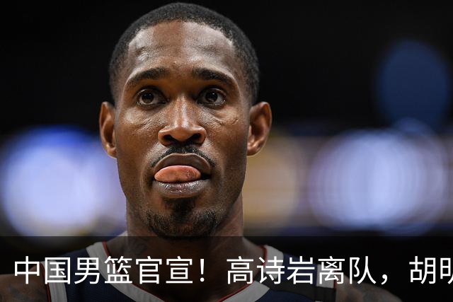 中国男篮官宣！高诗岩离队，胡明轩增补入队，徐杰也在路上？
