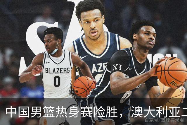 中国男篮热身赛险胜，澳大利亚二线阵容出战，郭士强三大目标曝光
