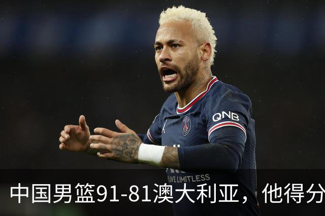 中国男篮91-81澳大利亚，他得分最高：单节轰13分 但不能过于高兴