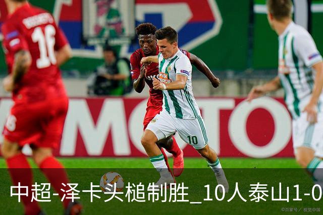 中超-泽卡头槌制胜 10人泰山1-0时隔11年再客胜海港