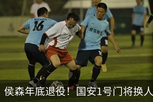 侯森年底退役！国安1号门将换人，2接班人都有短板，谁能踢首发？