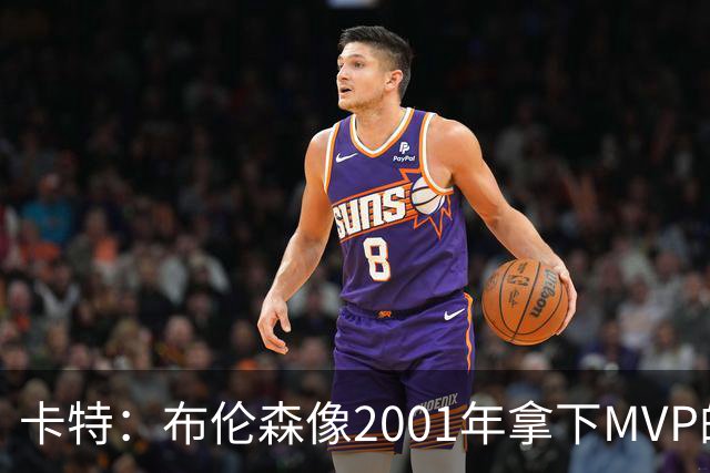 卡特：布伦森像2001年拿下MVP的艾弗森 第四节简直如出一辙