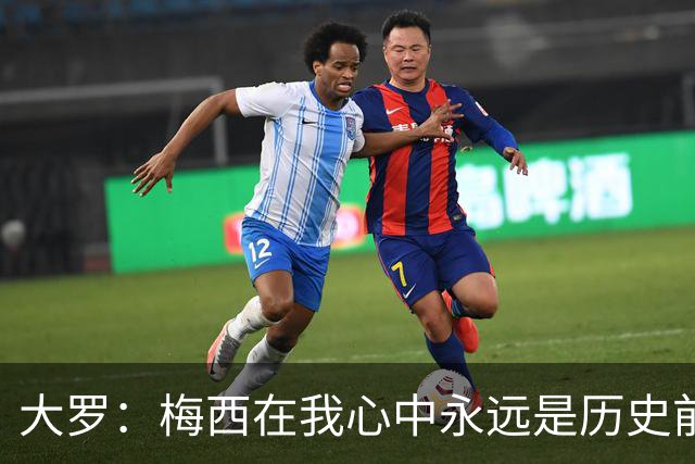 大罗：梅西在我心中永远是历史前五，但不知道他是不是比老马更好