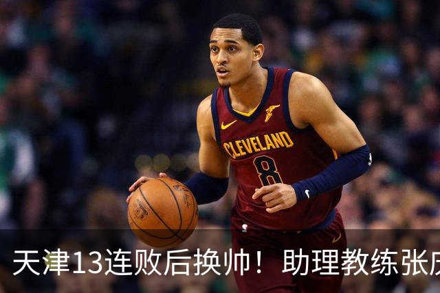 天津13连败后换帅！助理教练张庆鹏出任主教练
