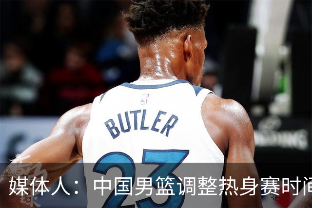 媒体人：中国男篮调整热身赛时间是为了方便留洋球员归来参赛