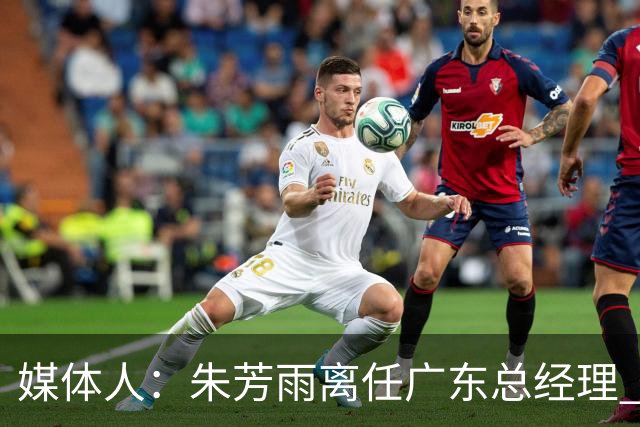 媒体人：朱芳雨离任广东总经理 接任人暂无消息但引援神话难复制