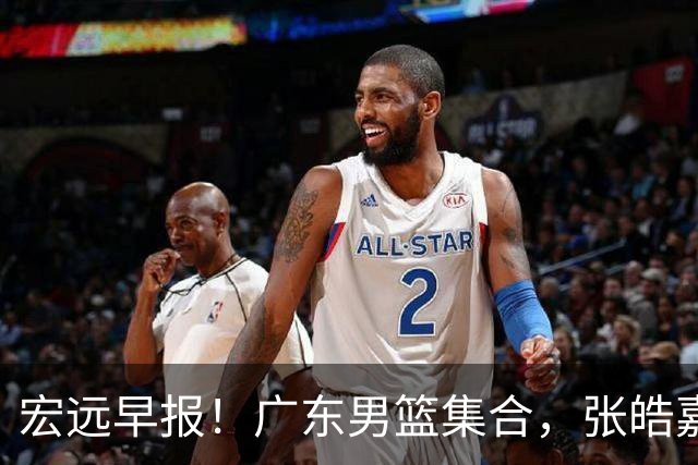 宏远早报！广东男篮集合，张皓嘉归队，徐杰美国特训，胡明轩杜润旺养伤，主教练未见身影！