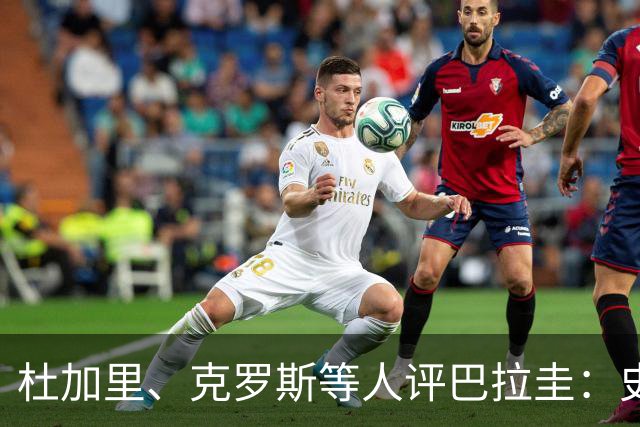 杜加里、克罗斯等人评巴拉圭：史前足球看吐了 为国而战不是借口