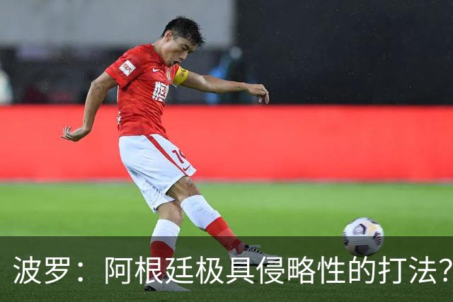 波罗：阿根廷极具侵略性的打法？我认为这就是他们的比赛方式