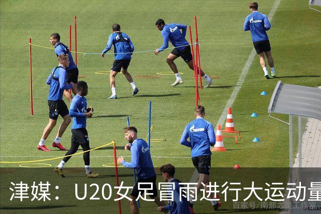 津媒：U20女足冒雨进行大运动量训练，高规格热身备战世界杯