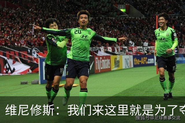 维尼修斯：我们来这里就是为了夺冠；我的身体达到了梦想的状态