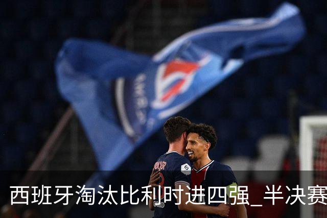 西班牙淘汰比利时进四强 半决赛将战法国