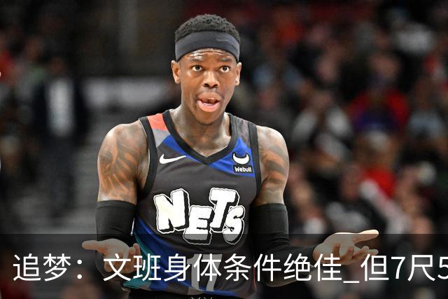 追梦：文班身体条件绝佳 但7尺5身高会限制他希望别重蹈奥登覆辙