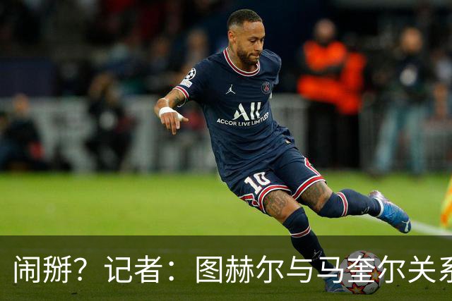 闹掰？记者：图赫尔与马奎尔关系远谈不上和睦，不认可后者发声明