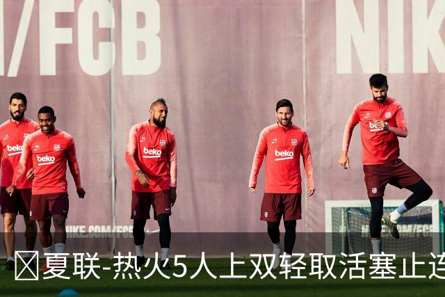 🏀夏联-热火5人上双轻取活塞止连败 唐纳森20+8+10 奥科里27分