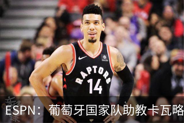 ESPN：葡萄牙国家队助教卡瓦略或加入菲利佩的摩纳哥教练组
